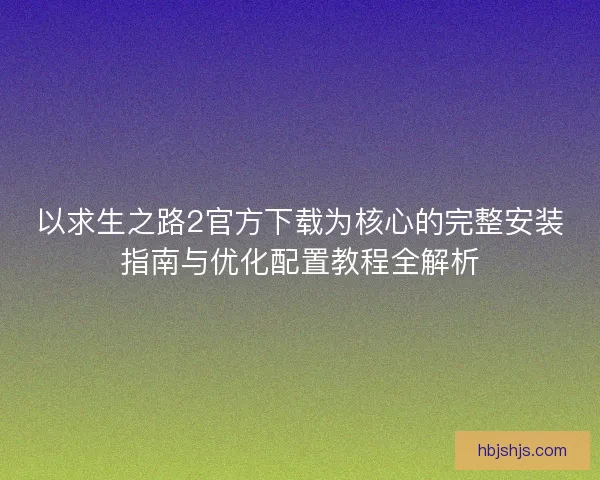 以求生之路2官方下载为核心的完整安装指南与优化配置教程全解析