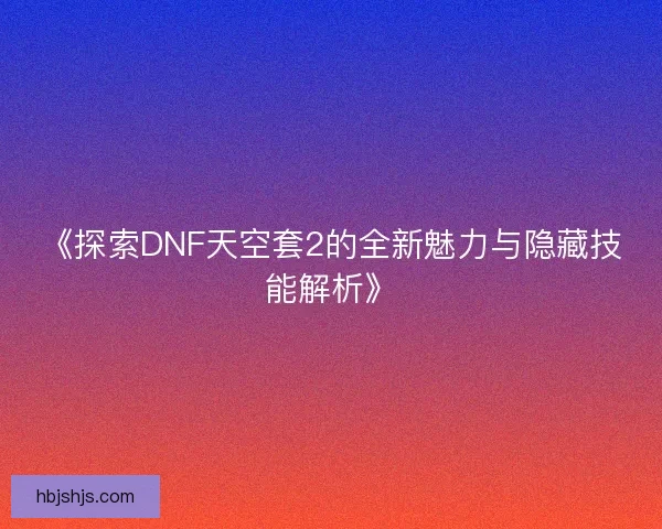 《探索DNF天空套2的全新魅力与隐藏技能解析》