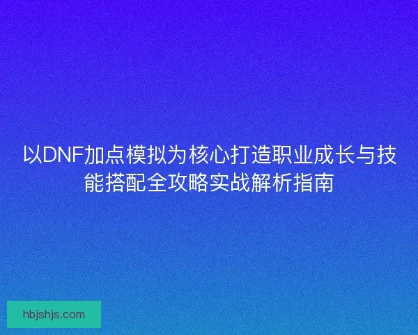 以DNF加点模拟为核心打造职业成长与技能搭配全攻略实战解析指南