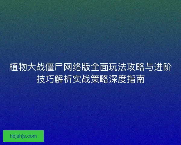 植物大战僵尸网络版全面玩法攻略与进阶技巧解析实战策略深度指南