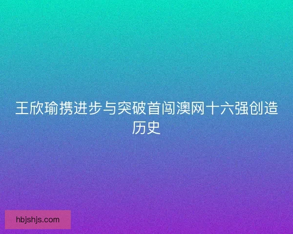 王欣瑜携进步与突破首闯澳网十六强创造历史
